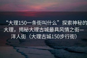 “大理150一条街叫什么”探索神秘的大理，揭秘大理古城最具风情之街—洋人街（大理古城150步行街）