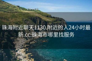 珠海附近聊天1130.附近的人24小时最新.cc:珠海市哪里找服务