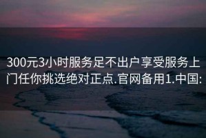 300元3小时服务足不出户享受服务上门任你挑选绝对正点.官网备用1.中国: