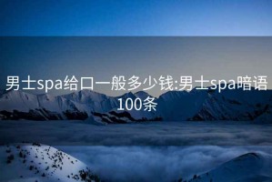 男士spa给口一般多少钱:男士spa暗语100条