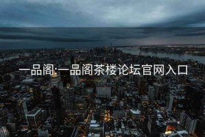 一品阁:一品阁茶楼论坛官网入口