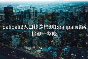 palipali2入口线路检测1:palipali线路检测一整晚