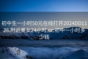 初中生一小时50元在线打开2024DD1126.附近美女24小时.cc:初中一小时多少钱