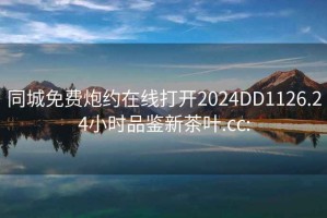 同城免费炮约在线打开2024DD1126.24小时品鉴新茶叶.cc: