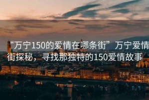 “万宁150的爱情在哪条街”万宁爱情街探秘，寻找那独特的150爱情故事