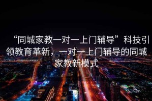 “同城家教一对一上门辅导”科技引领教育革新，一对一上门辅导的同城家教新模式