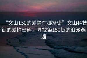 “文山150的爱情在哪条街”文山科技街的爱情密码，寻找第150街的浪漫邂逅