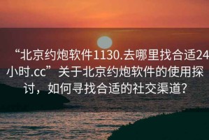 “北京约炮软件1130.去哪里找合适24小时.cc”关于北京约炮软件的使用探讨，如何寻找合适的社交渠道？