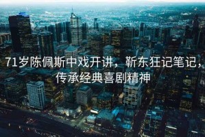 71岁陈佩斯中戏开讲，靳东狂记笔记，传承经典喜剧精神