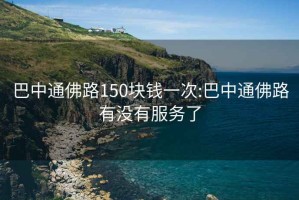 巴中通佛路150块钱一次:巴中通佛路有没有服务了