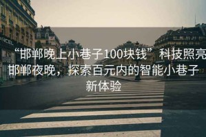 “邯郸晚上小巷子100块钱”科技照亮邯郸夜晚，探索百元内的智能小巷子新体验