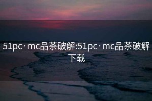 51pc·mc品茶破解:51pc·mc品茶破解下载