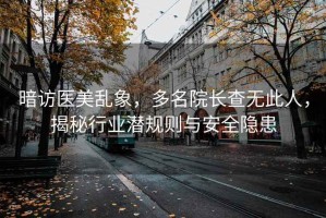 暗访医美乱象，多名院长查无此人，揭秘行业潜规则与安全隐患