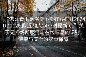 “怎么看出足浴卖不卖在线打开2024DD1126.附近的人24小时最新.cc”关于足浴场所服务与在线信息的识别，健康与安全的双重保障