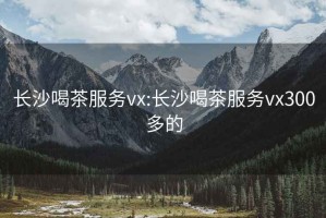 长沙喝茶服务vx:长沙喝茶服务vx300多的