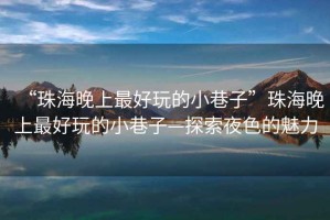 “珠海晚上最好玩的小巷子”珠海晚上最好玩的小巷子—探索夜色的魅力