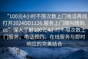 “100元4小时不限次数上门电话再线打开2024DD1126.服务上门随叫随到.cc”深入了解100元4小时不限次数上门服务，电话预约、在线服务与即时响应的完美结合