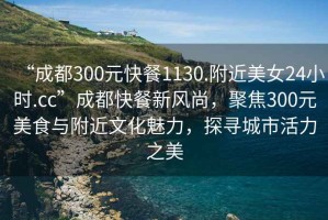 “成都300元快餐1130.附近美女24小时.cc”成都快餐新风尚，聚焦300元美食与附近文化魅力，探寻城市活力之美