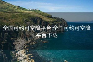 全国可约可空降平台:全国可约可空降平台下载