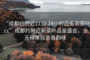 “成都约附近1130.24小时品鉴新茶叶.cc”成都约附近新茶叶品鉴盛会，全天候体验茶香韵味