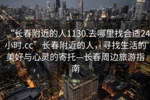 “长春附近的人1130.去哪里找合适24小时.cc”长春附近的人，寻找生活的美好与心灵的寄托—长春周边旅游指南