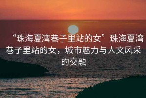 “珠海夏湾巷子里站的女”珠海夏湾巷子里站的女，城市魅力与人文风采的交融