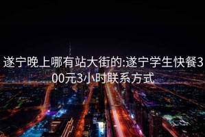 遂宁晚上哪有站大街的:遂宁学生快餐300元3小时联系方式