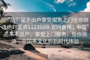 “品茶足不出户享受服务上门任你挑选绝对正点1123BBB.官网备用1.中国”品茶不出户，享受上门服务，任你挑选—中国茶文化的新时代体验