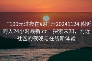 “100元过夜在线打开20241124.附近的人24小时最新.cc”探索未知，附近社区的夜晚与在线新体验