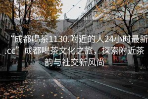 “成都喝茶1130.附近的人24小时最新.cc”成都喝茶文化之旅，探索附近茶韵与社交新风尚