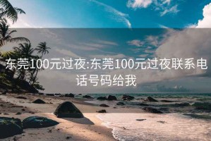 东莞100元过夜:东莞100元过夜联系电话号码给我