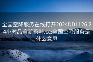 全国空降服务在线打开2024DD1126.24小时品鉴新茶叶.cc:全国空降服务是什么意思