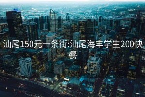 汕尾150元一条街:汕尾海丰学生200快餐