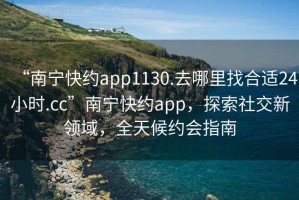 “南宁快约app1130.去哪里找合适24小时.cc”南宁快约app，探索社交新领域，全天候约会指南