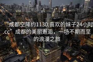 “成都空降约1130.喜欢的妹子24小时.cc”成都的美丽邂逅，一场不期而至的浪漫之旅