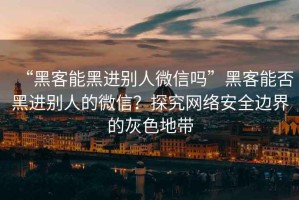 “黑客能黑进别人微信吗”黑客能否黑进别人的微信？探究网络安全边界的灰色地带