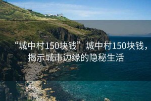 “城中村150块钱”城中村150块钱，揭示城市边缘的隐秘生活