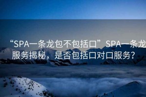 “SPA一条龙包不包括口”SPA一条龙服务揭秘，是否包括口对口服务？