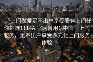 “上门做爱足不出户享受服务上门任你挑选1114A.官网备用1.中国”上门服务，足不出户享受多元化上门服务体验