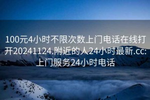 100元4小时不限次数上门电话在线打开20241124.附近的人24小时最新.cc:上门服务24小时电话