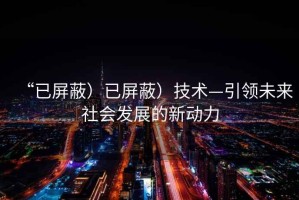 “已屏蔽）已屏蔽）技术—引领未来社会发展的新动力