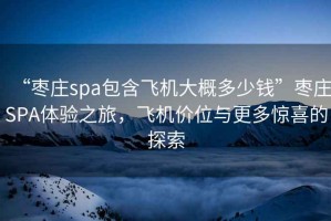 “枣庄spa包含飞机大概多少钱”枣庄SPA体验之旅，飞机价位与更多惊喜的探索