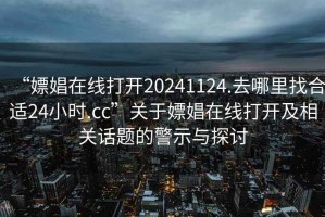 “嫖娼在线打开20241124.去哪里找合适24小时.cc”关于嫖娼在线打开及相关话题的警示与探讨