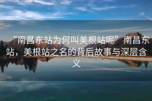 “南昌东站为何叫美根站呢”南昌东站，美根站之名的背后故事与深层含义