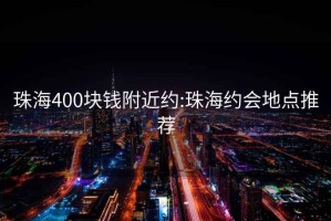 珠海400块钱附近约:珠海约会地点推荐