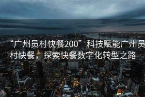 “广州员村快餐200”科技赋能广州员村快餐，探索快餐数字化转型之路