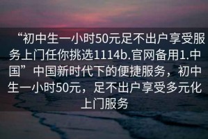 “初中生一小时50元足不出户享受服务上门任你挑选1114b.官网备用1.中国”中国新时代下的便捷服务，初中生一小时50元，足不出户享受多元化上门服务