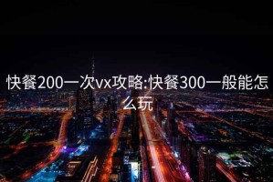 快餐200一次vx攻略:快餐300一般能怎么玩