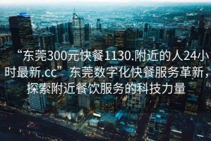 “东莞300元快餐1130.附近的人24小时最新.cc”东莞数字化快餐服务革新，探索附近餐饮服务的科技力量