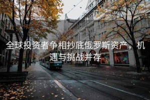 全球投资者争相抄底俄罗斯资产，机遇与挑战并存